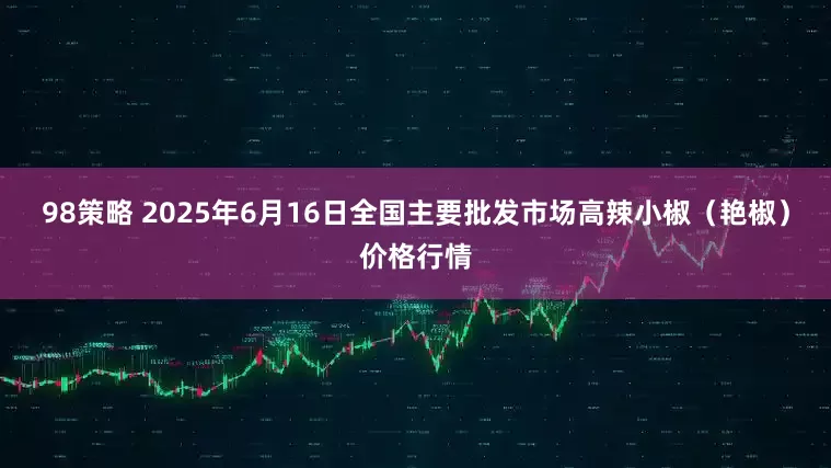 98策略 2025年6月16日全国主要批发市场高辣小椒（艳椒）价格行情