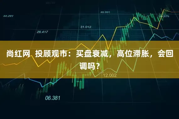 尚红网  投顾观市：买盘衰减，高位滞胀，会回调吗？