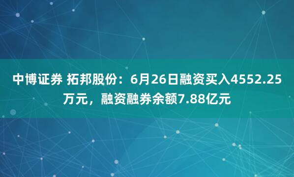 中博证券 拓邦股份：6月26日融资买入4552.25万元，融资融券余额7.88亿元