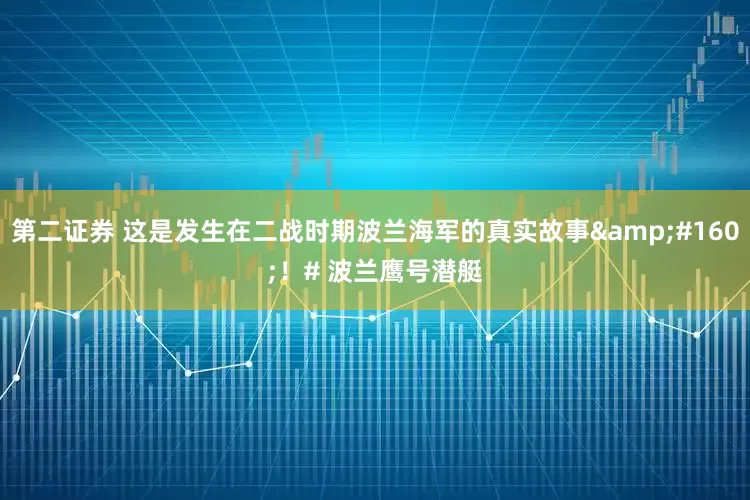 第二证券 这是发生在二战时期波兰海军的真实故事 ！# 波兰鹰号潜艇