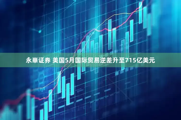 永崋证券 美国5月国际贸易逆差升至715亿美元
