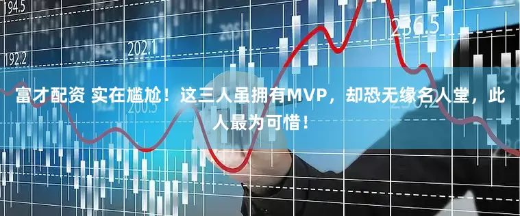 富才配资 实在尴尬！这三人虽拥有MVP，却恐无缘名人堂，此人最为可惜！