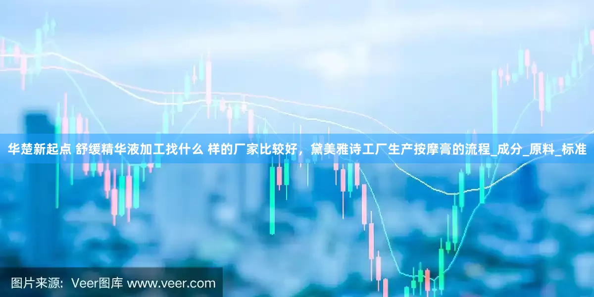 华楚新起点 舒缓精华液加工找什么 样的厂家比较好，黛美雅诗工厂生产按摩膏的流程_成分_原料_标准