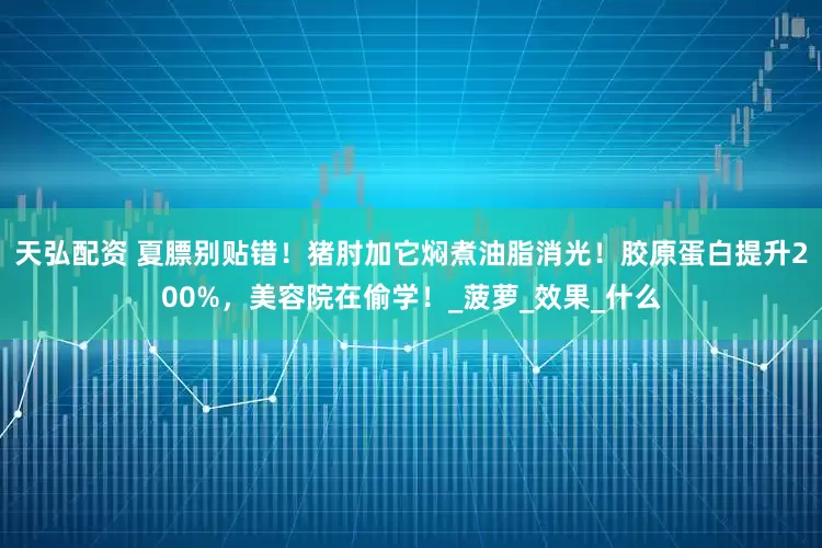 天弘配资 夏膘别贴错！猪肘加它焖煮油脂消光！胶原蛋白提升200%，美容院在偷学！_菠萝_效果_什么