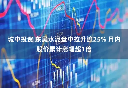 城中投资 东吴水泥盘中拉升逾25% 月内股价累计涨幅超1倍
