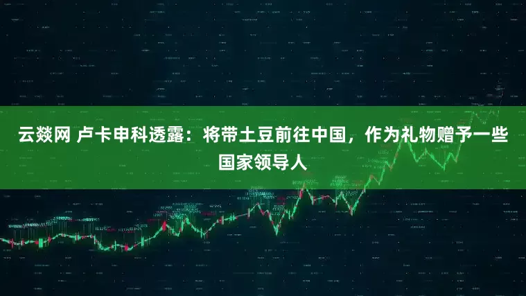 云燚网 卢卡申科透露：将带土豆前往中国，作为礼物赠予一些国家领导人