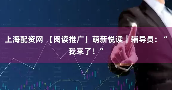 上海配资网 【阅读推广】萌新悦读｜辅导员：“我来了！”