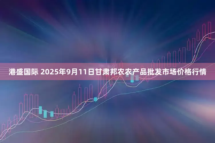 港盛国际 2025年9月11日甘肃邦农农产品批发市场价格行情