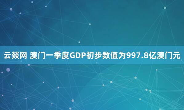 云燚网 澳门一季度GDP初步数值为997.8亿澳门元