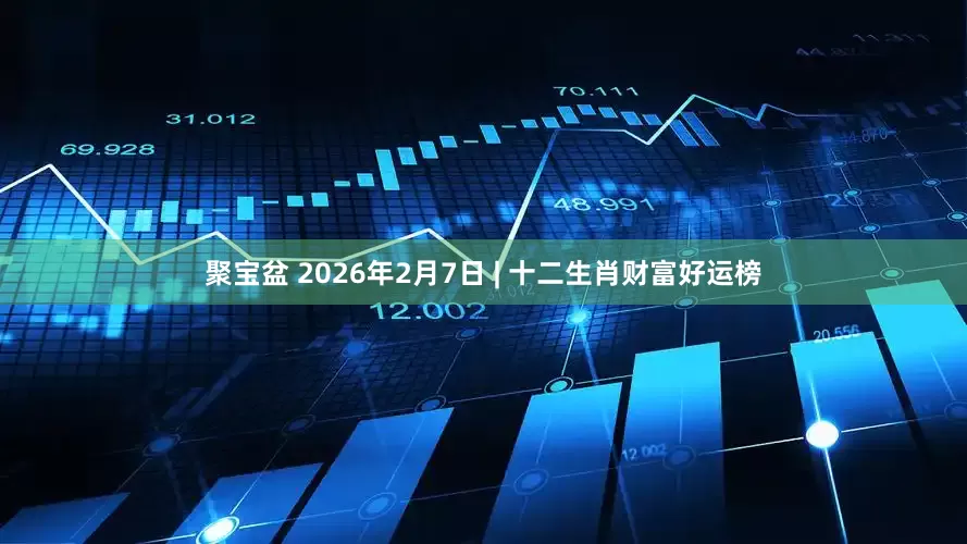 聚宝盆 2026年2月7日 | 十二生肖财富好运榜