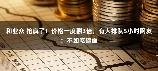 和业众 抢疯了！价格一度翻3倍，有人排队5小时网友：不如吃碗面