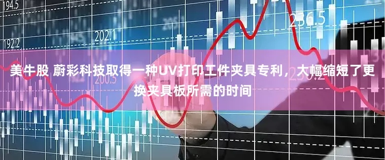 美牛股 蔚彩科技取得一种UV打印工件夹具专利，大幅缩短了更换夹具板所需的时间