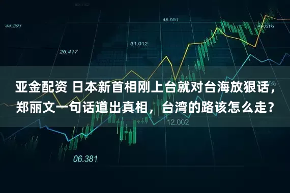 亚金配资 日本新首相刚上台就对台海放狠话，郑丽文一句话道出真相，台湾的路该怎么走？