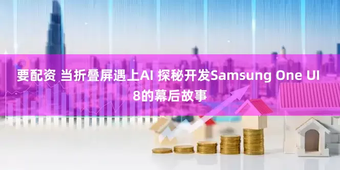 要配资 当折叠屏遇上AI 探秘开发Samsung One UI 8的幕后故事