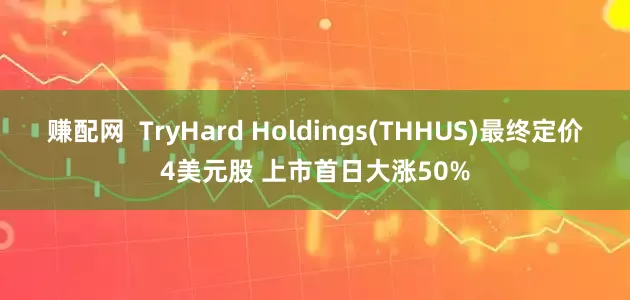赚配网  TryHard Holdings(THHUS)最终定价4美元股 上市首日大涨50%