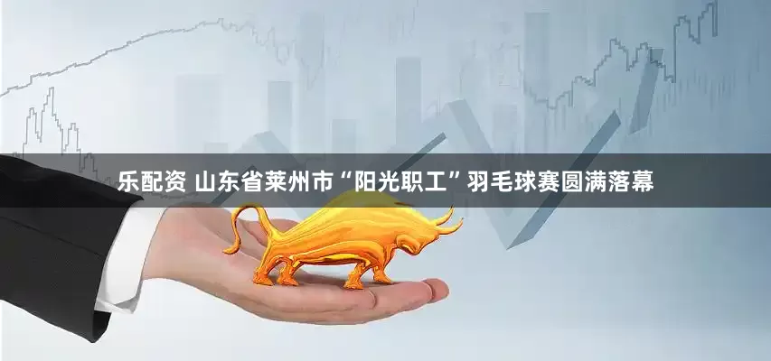 乐配资 山东省莱州市“阳光职工”羽毛球赛圆满落幕